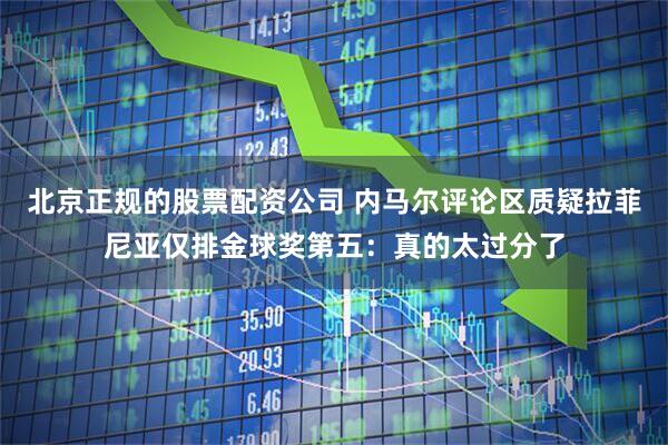 北京正规的股票配资公司 内马尔评论区质疑拉菲尼亚仅排金球奖第五：真的太过分了