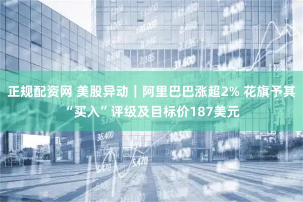 正规配资网 美股异动｜阿里巴巴涨超2% 花旗予其“买入”评级及目标价187美元