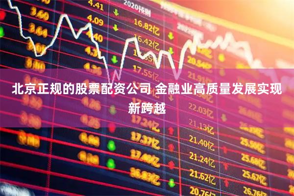 北京正规的股票配资公司 金融业高质量发展实现新跨越