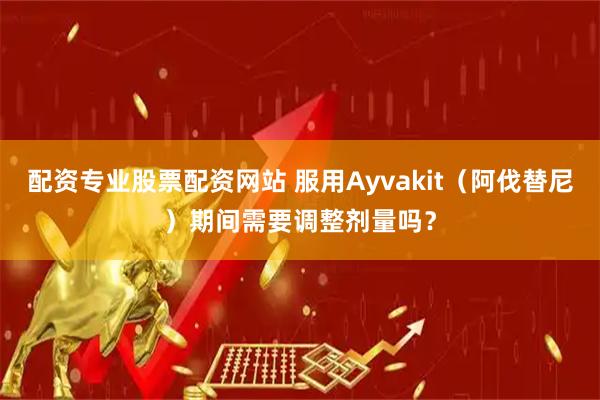 配资专业股票配资网站 服用Ayvakit（阿伐替尼）期间需要调整剂量吗？