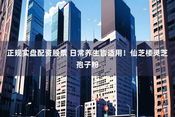 正规实盘配资股票 日常养生皆适用！仙芝楼灵芝孢子粉