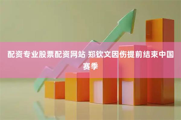 配资专业股票配资网站 郑钦文因伤提前结束中国赛季