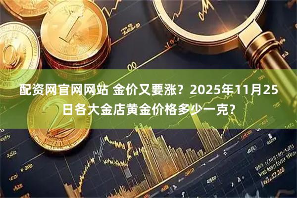 配资网官网网站 金价又要涨？2025年11月25日各大金店黄金价格多少一克？