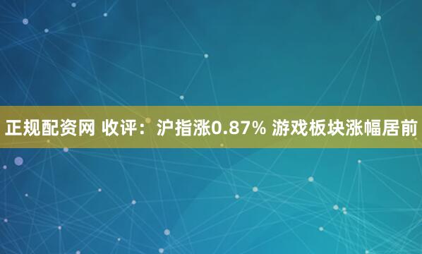 正规配资网 收评：沪指涨0.87% 游戏板块涨幅居前