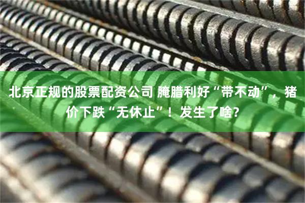 北京正规的股票配资公司 腌腊利好“带不动”，猪价下跌“无休止”！发生了啥？