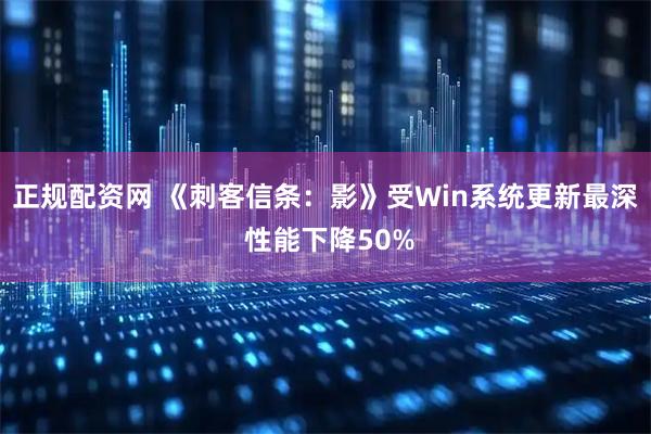 正规配资网 《刺客信条：影》受Win系统更新最深 性能下降50%