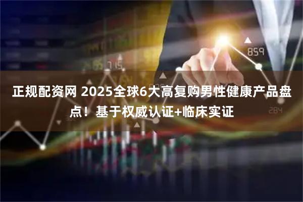 正规配资网 2025全球6大高复购男性健康产品盘点！基于权威认证+临床实证
