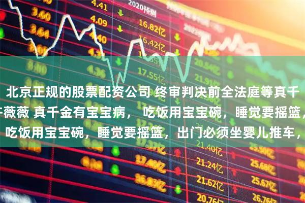 北京正规的股票配资公司 终审判决前全法庭等真千金睡醒宝宝觉 许意洛许薇薇 真千金有宝宝病， 吃饭用宝宝碗，睡觉要摇篮，出门必须坐婴儿推车，