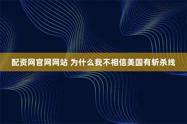 配资网官网网站 为什么我不相信美国有斩杀线