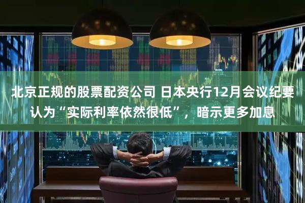 北京正规的股票配资公司 日本央行12月会议纪要认为“实际利率依然很低”，暗示更多加息