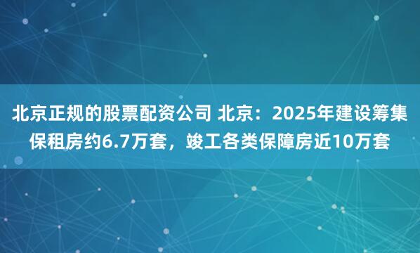 北京正规的股票配资公司 北京：2025年建设筹集保租房约6.7万套，竣工各类保障房近10万套