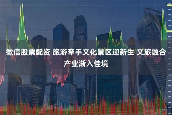 微信股票配资 旅游牵手文化景区迎新生 文旅融合产业渐入佳境