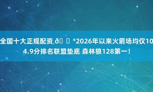 全国十大正规配资 😮2026年以来火箭场均仅104.9分排名联盟垫底 森林狼128第一！