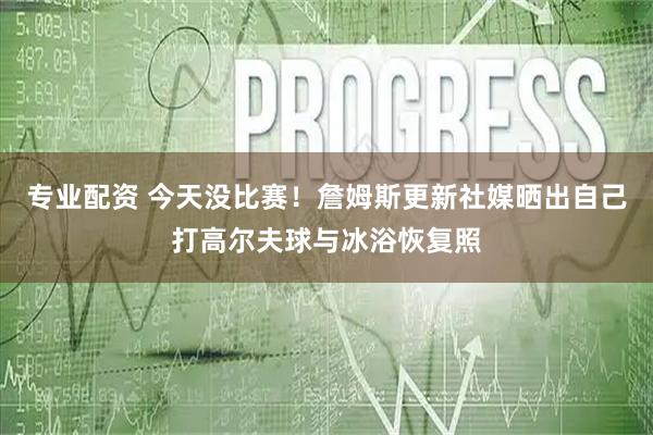 专业配资 今天没比赛！詹姆斯更新社媒晒出自己打高尔夫球与冰浴恢复照