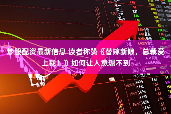 炒股配资最新信息 读者称赞《替嫁新娘，总裁爱上我！》如何让人意想不到