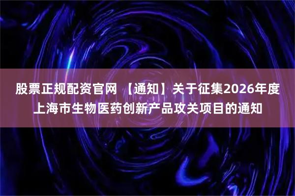 股票正规配资官网 【通知】关于征集2026年度上海市生物医药创新产品攻关项目的通知