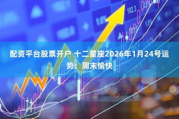 配资平台股票开户 十二星座2026年1月24号运势：周末愉快