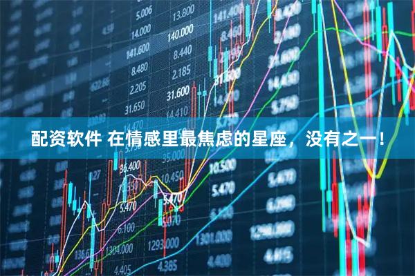 配资软件 在情感里最焦虑的星座，没有之一！