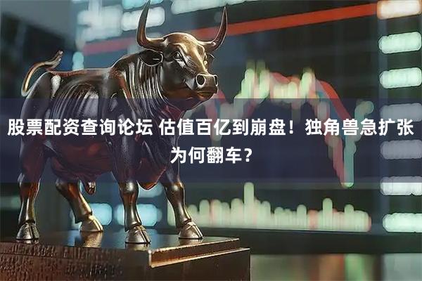 股票配资查询论坛 估值百亿到崩盘！独角兽急扩张为何翻车？