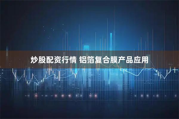 炒股配资行情 铝箔复合膜产品应用