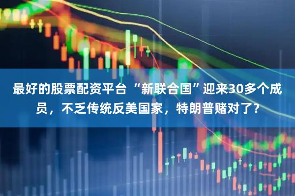 最好的股票配资平台 “新联合国”迎来30多个成员，不乏传统反美国家，特朗普赌对了？