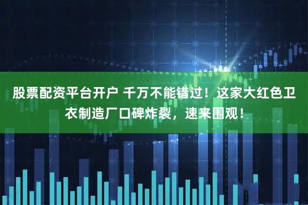 股票配资平台开户 千万不能错过！这家大红色卫衣制造厂口碑炸裂，速来围观！