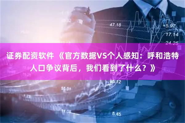 证券配资软件 《官方数据VS个人感知：呼和浩特人口争议背后，我们看到了什么？》