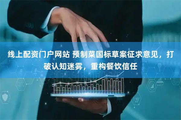 线上配资门户网站 预制菜国标草案征求意见，打破认知迷雾，重构餐饮信任