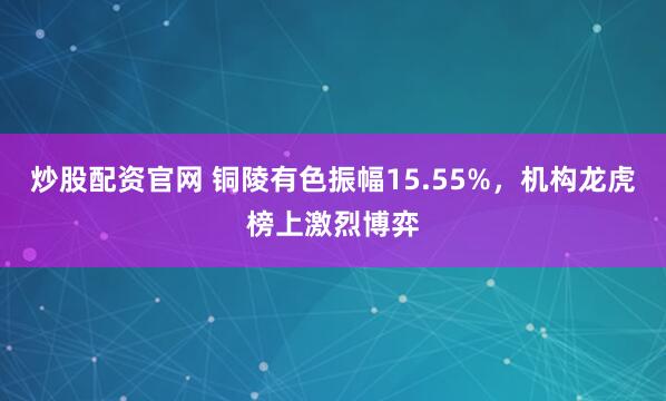 炒股配资官网 铜陵有色振幅15.55%，机构龙虎榜上激烈博弈