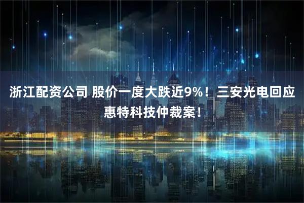 浙江配资公司 股价一度大跌近9%！三安光电回应惠特科技仲裁案！