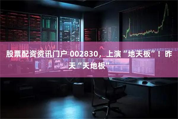 股票配资资讯门户 002830，上演“地天板”！昨天“天地板”