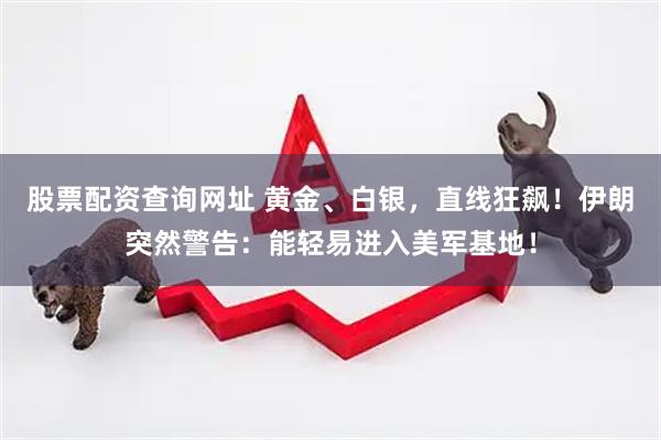 股票配资查询网址 黄金、白银，直线狂飙！伊朗突然警告：能轻易进入美军基地！