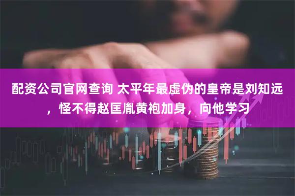 配资公司官网查询 太平年最虚伪的皇帝是刘知远，怪不得赵匡胤黄袍加身，向他学习