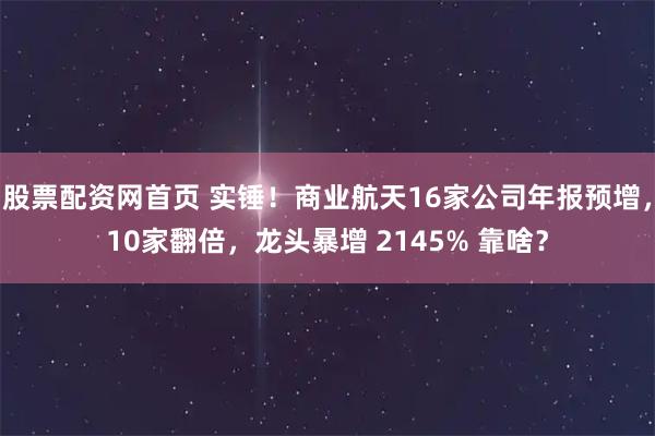 股票配资网首页 实锤！商业航天16家公司年报预增，10家翻倍，龙头暴增 2145% 靠啥？