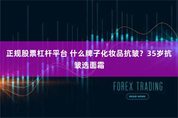 正规股票杠杆平台 什么牌子化妆品抗皱？35岁抗皱选面霜