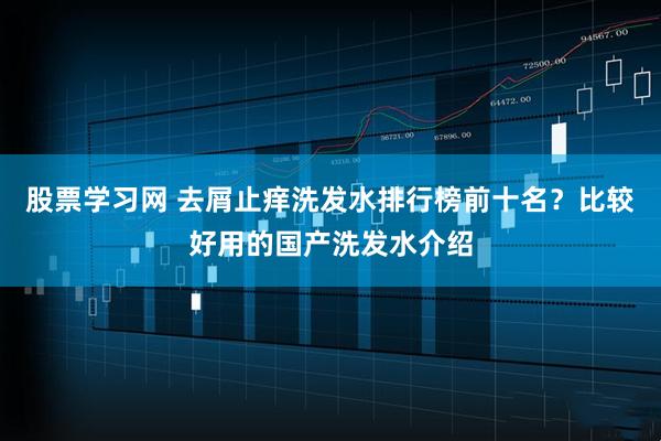 股票学习网 去屑止痒洗发水排行榜前十名？比较好用的国产洗发水介绍