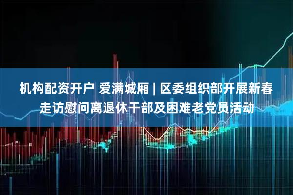 机构配资开户 爱满城厢 | 区委组织部开展新春走访慰问离退休干部及困难老党员活动