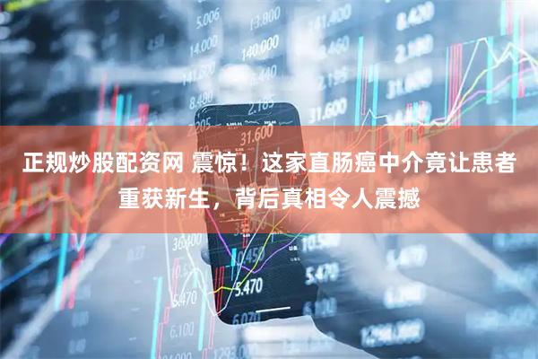 正规炒股配资网 震惊！这家直肠癌中介竟让患者重获新生，背后真相令人震撼