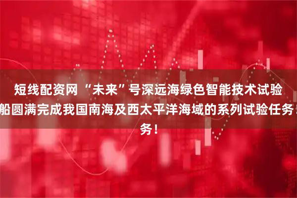 短线配资网 “未来”号深远海绿色智能技术试验船圆满完成我国南海及西太平洋海域的系列试验任务！