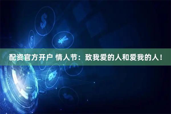 配资官方开户 情人节：致我爱的人和爱我的人！