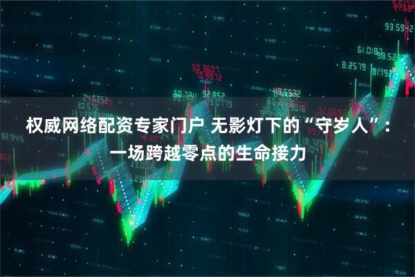 权威网络配资专家门户 无影灯下的“守岁人”：一场跨越零点的生命接力