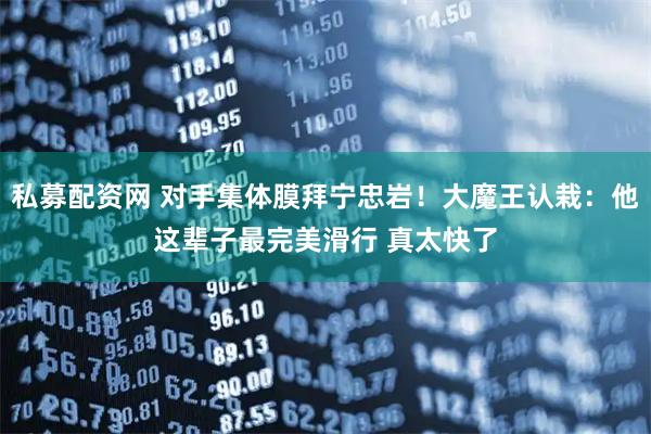 私募配资网 对手集体膜拜宁忠岩！大魔王认栽：他这辈子最完美滑行 真太快了