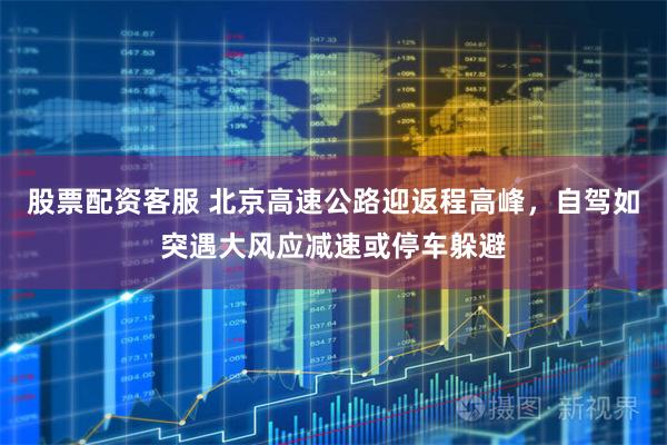 股票配资客服 北京高速公路迎返程高峰，自驾如突遇大风应减速或停车躲避