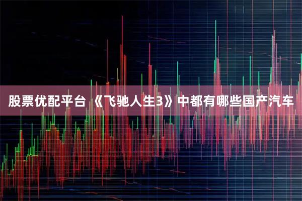 股票优配平台 《飞驰人生3》中都有哪些国产汽车
