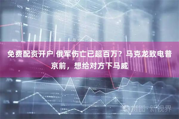 免费配资开户 俄军伤亡已超百万？马克龙致电普京前，想给对方下马威