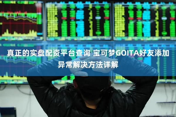 真正的实盘配资平台查询 宝可梦GOITA好友添加异常解决方法详解