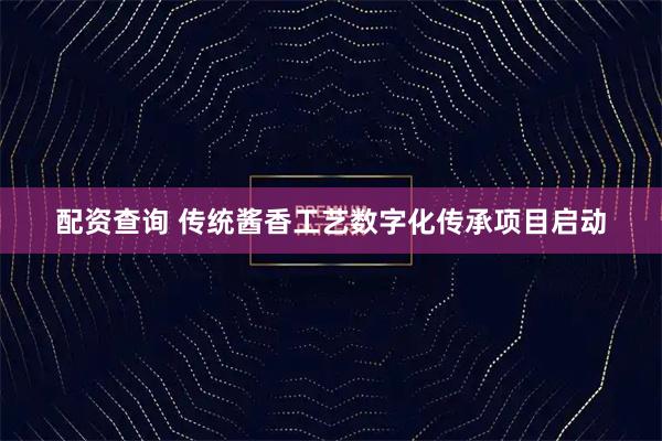 配资查询 传统酱香工艺数字化传承项目启动