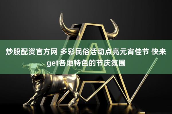 炒股配资官方网 多彩民俗活动点亮元宵佳节 快来get各地特色的节庆氛围