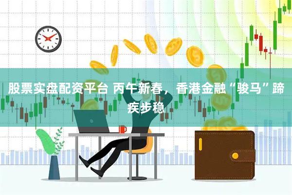股票实盘配资平台 丙午新春，香港金融“骏马”蹄疾步稳