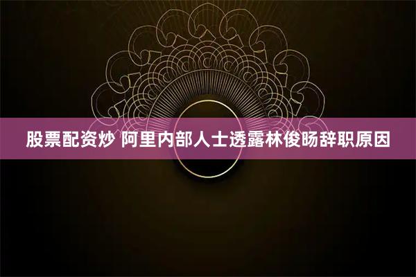 股票配资炒 阿里内部人士透露林俊旸辞职原因